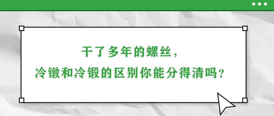 干了多年的螺絲，冷鐓和冷鍛的區(qū)別你能分得清嗎？