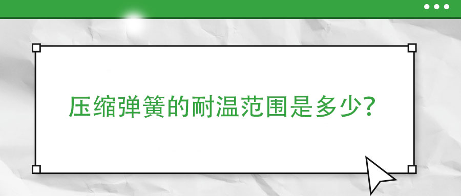 壓縮彈簧的耐溫范圍是多少？