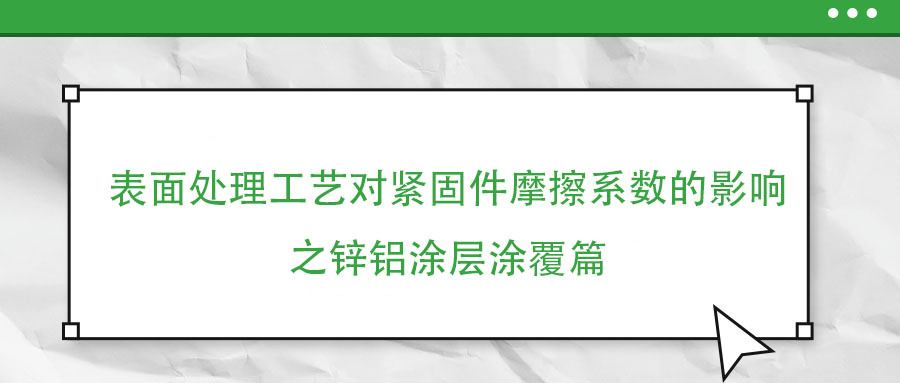 表面處理工藝對緊固件摩擦系數(shù)的影響之鋅鋁涂層涂覆篇