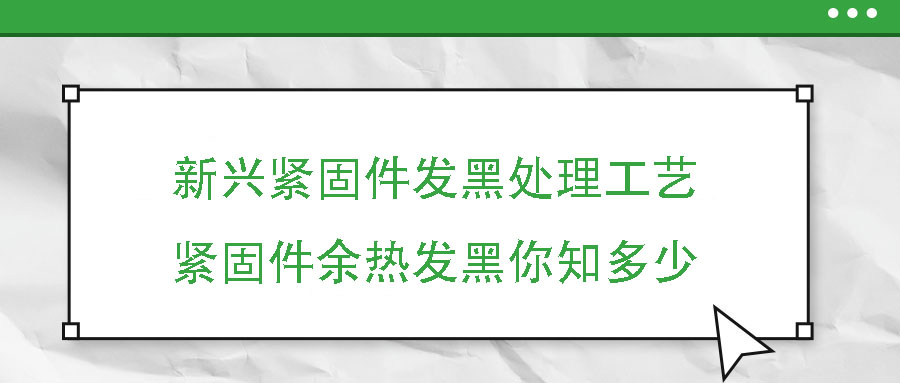 新興緊固件發(fā)黑處理工藝——緊固件余熱發(fā)黑你知多少