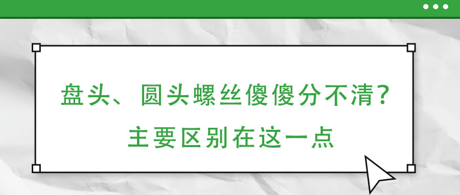 盤頭、圓頭螺絲傻傻分不清？主要區(qū)別在這一點(diǎn)