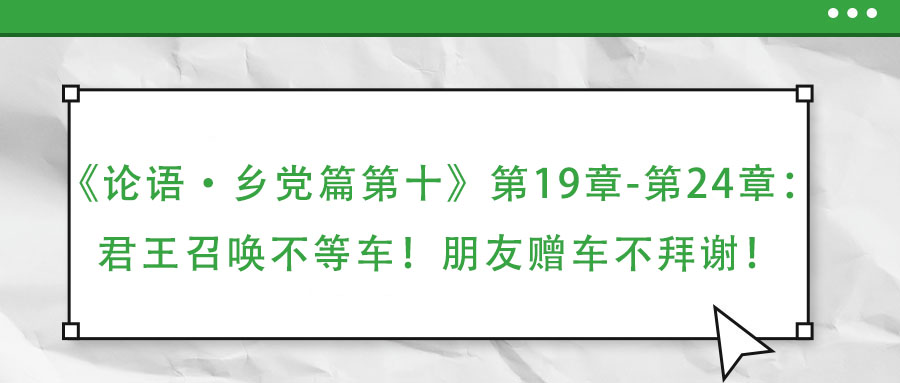 《論語·鄉(xiāng)黨篇第十》第19章-第24章：君王召喚不等車！朋友贈車不拜謝！
