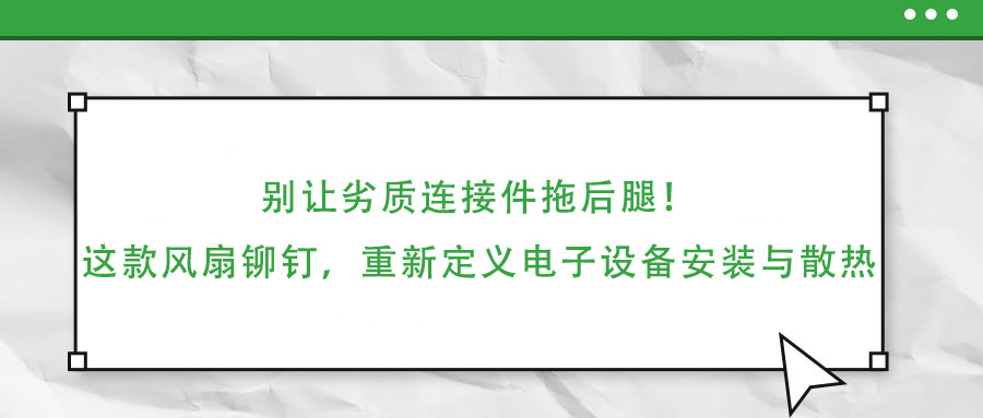 別讓劣質(zhì)連接件拖后腿！這款風(fēng)扇鉚釘，重新定義電子設(shè)備安裝與散熱