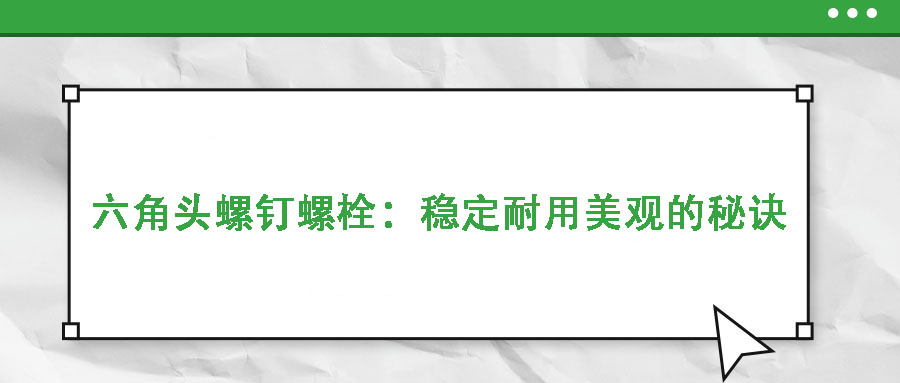 六角頭螺釘螺栓：穩(wěn)定耐用美觀的秘訣