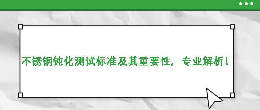 不銹鋼鈍化測(cè)試標(biāo)準(zhǔn)及其重要性，專(zhuān)業(yè)解析！