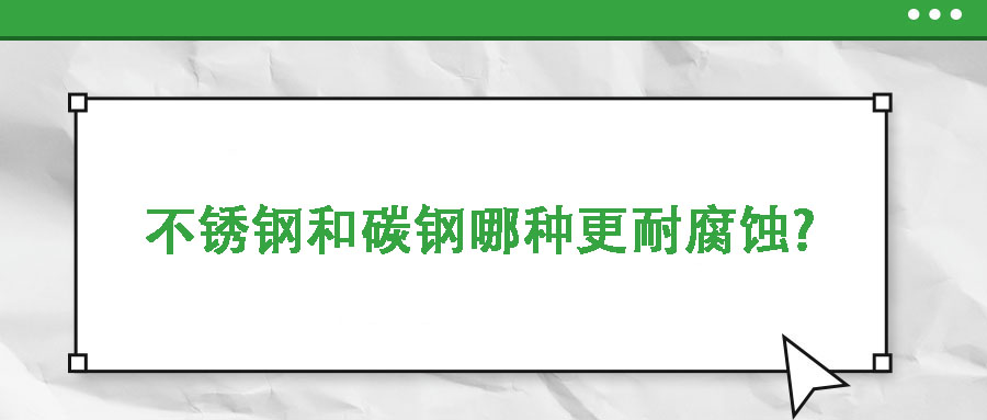 不銹鋼和碳鋼哪種更耐腐蝕?