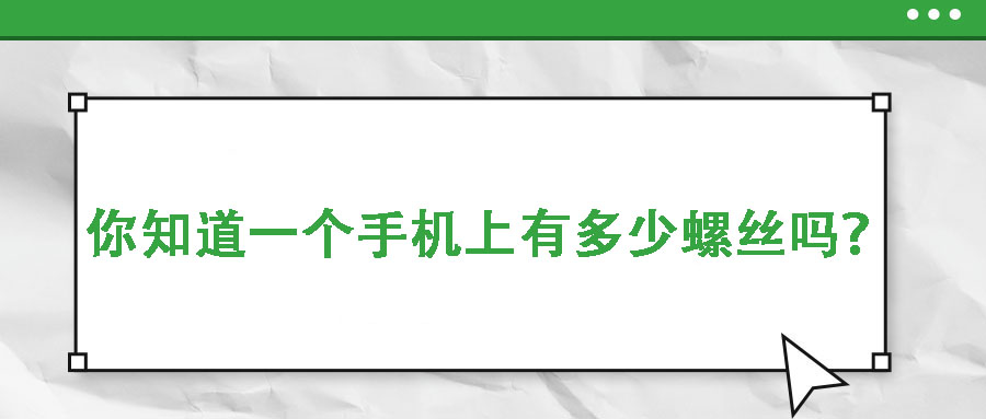 你知道一個手機(jī)上有多少螺絲嗎？你是不是從來沒發(fā)現(xiàn)過？
