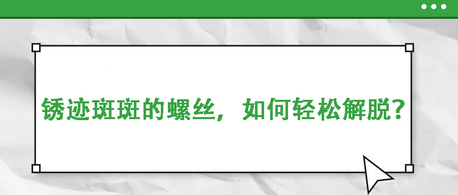 銹跡斑斑的螺絲，如何輕松解脫？