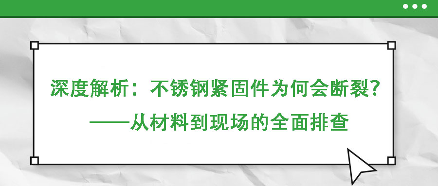 深度解析：不銹鋼緊固件為何會(huì)斷裂？——從材料到現(xiàn)場(chǎng)的全面排查