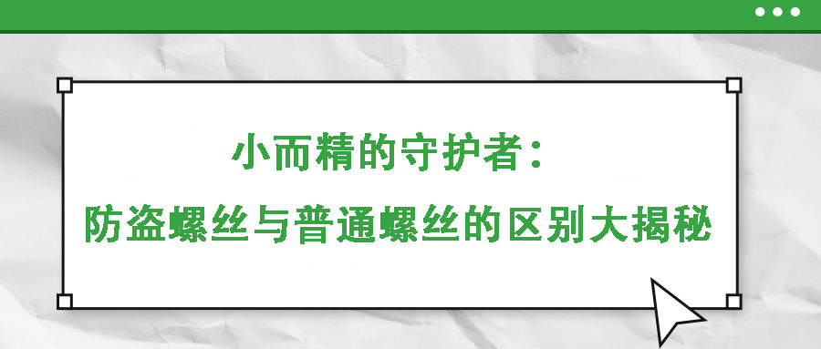 小而精的守護(hù)者：防盜螺絲與普通螺絲的區(qū)別大揭秘
