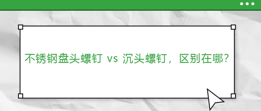 【緊固件基礎知識】不銹鋼盤頭螺釘 vs 沉頭螺釘，區(qū)別在哪？