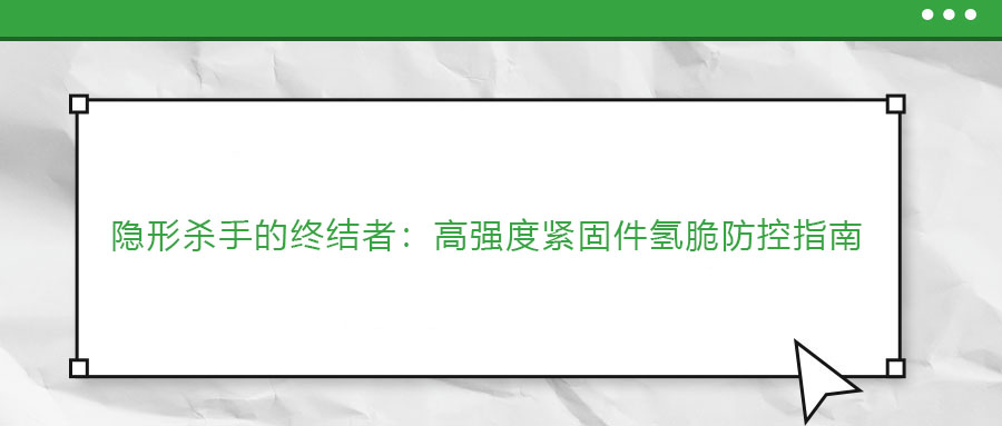 隱形殺手的終結(jié)者：高強(qiáng)度緊固件氫脆防控指南