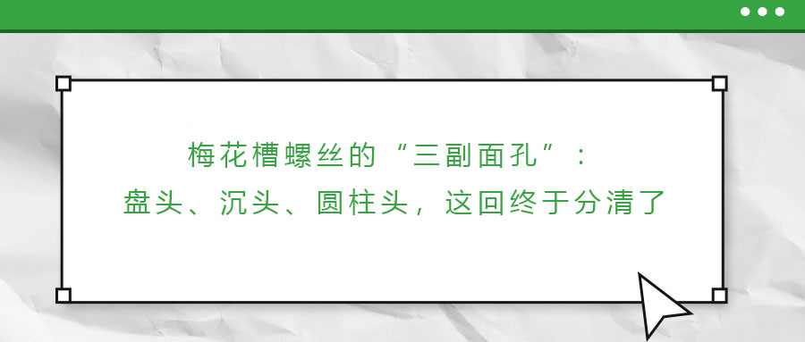 梅花槽螺絲的“三副面孔”：盤(pán)頭、沉頭、圓柱頭，這回終于分清了