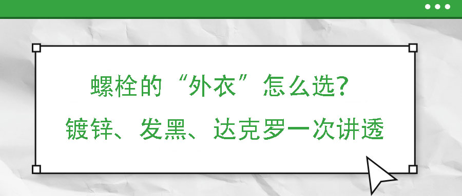 螺栓的“外衣”怎么選？鍍鋅、發(fā)黑、達(dá)克羅一次講透